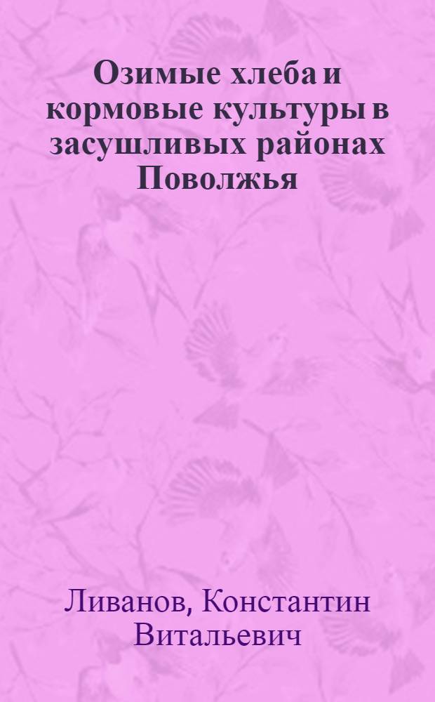 Озимые хлеба и кормовые культуры в засушливых районах Поволжья : Доклад-обобщение науч. работ на соискание учен. степени д-ра с.-х. наук