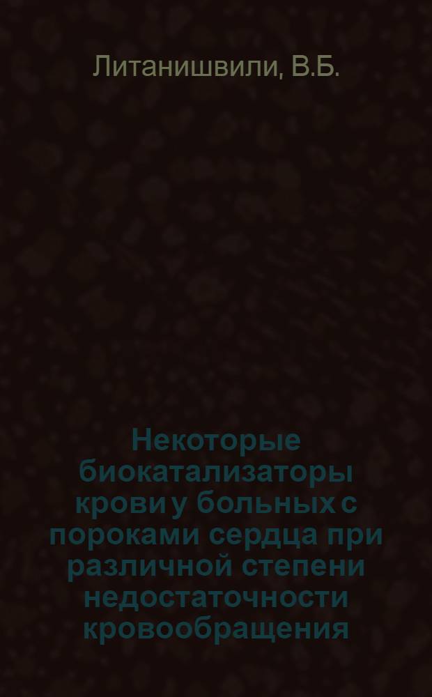 Некоторые биокатализаторы крови у больных с пороками сердца при различной степени недостаточности кровообращения : Доклад на V Междунар. биохим. конгрессе. Москва. 10-16 авг. 1961 г