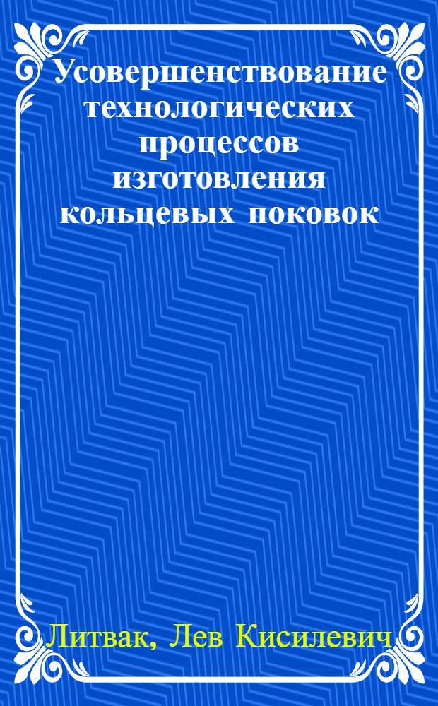 Усовершенствование технологических процессов изготовления кольцевых поковок : Доклад, обобщающий совокупность выполненных и опубл. работ на соискание учен. степени кандидата техн. наук