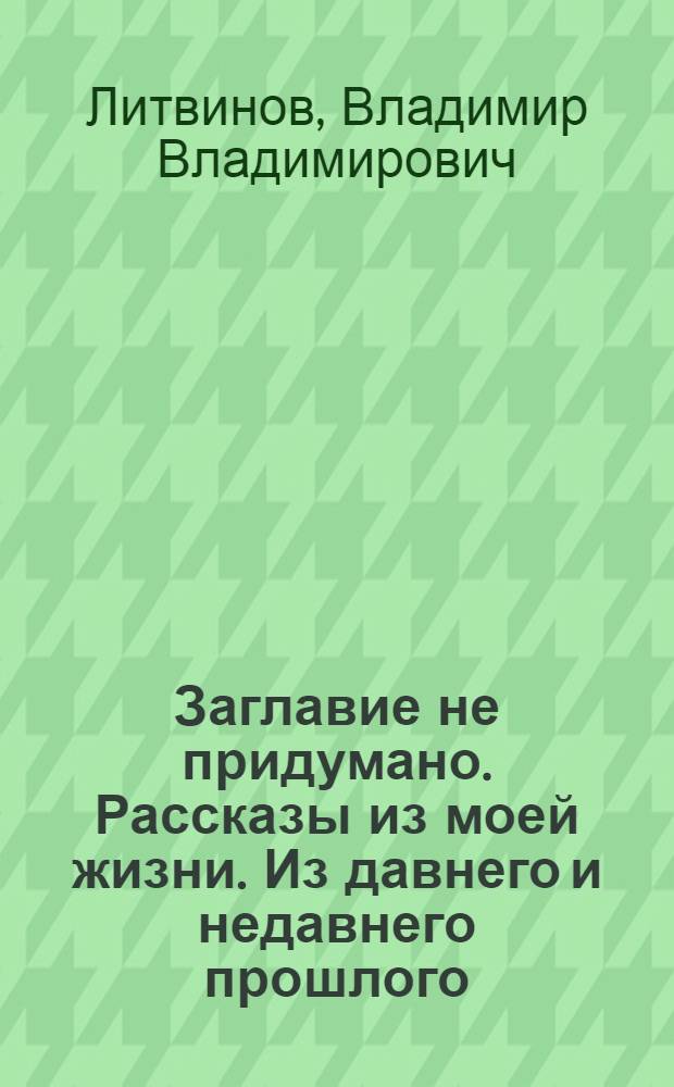 Заглавие не придумано. Рассказы из моей жизни. Из давнего и недавнего прошлого