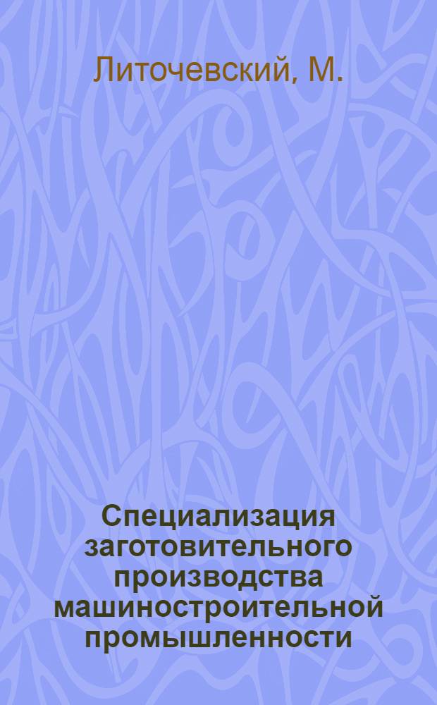 Специализация заготовительного производства машиностроительной промышленности : (На опыте заготовит. производства Поволжья) : Автореферат дис. на соискание учен. степени кандидата экон. наук