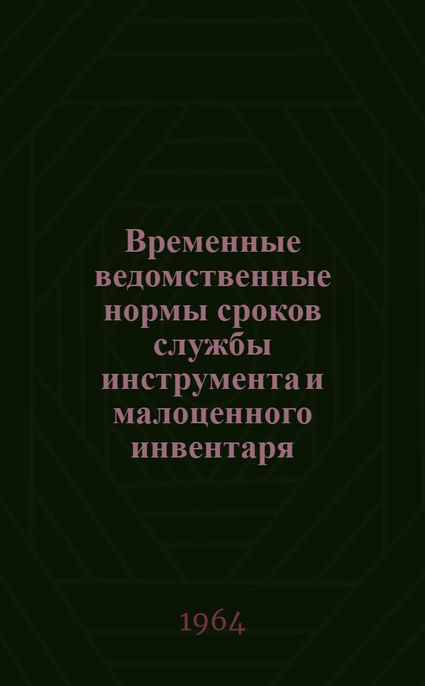 Временные ведомственные нормы сроков службы инструмента и малоценного инвентаря : Утв. 22/IV-1964 г