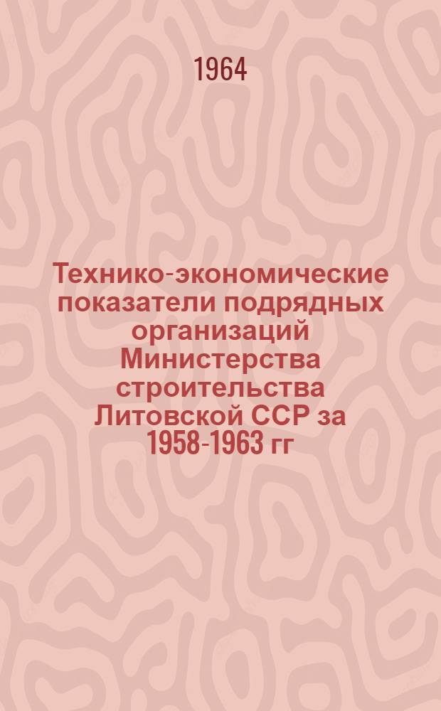 Технико-экономические показатели подрядных организаций Министерства строительства Литовской ССР за 1958-1963 гг.
