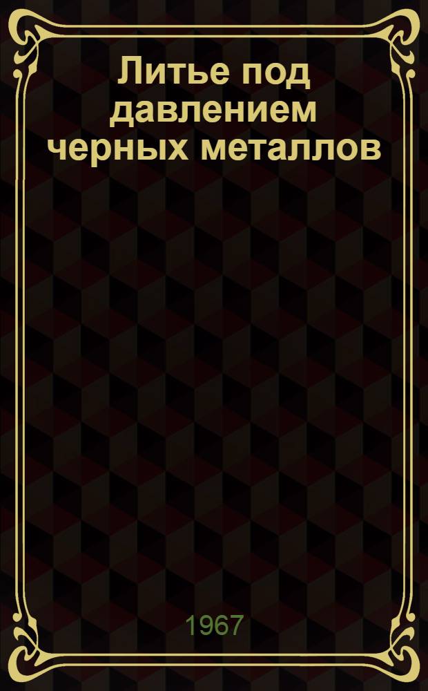 Литье под давлением черных металлов : Die Casting the Ferrous Materials. "Precision Metal Molding", 1966, 24, № 6, 58-60