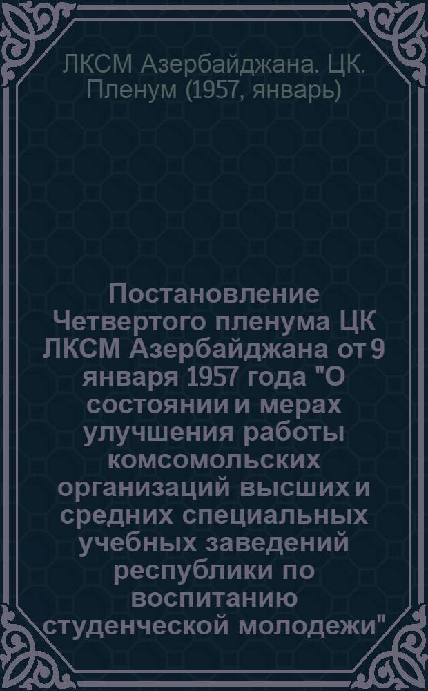 Постановление Четвертого пленума ЦК ЛКСМ Азербайджана от 9 января 1957 года ["О состоянии и мерах улучшения работы комсомольских организаций высших и средних специальных учебных заведений республики по воспитанию студенческой молодежи"]
