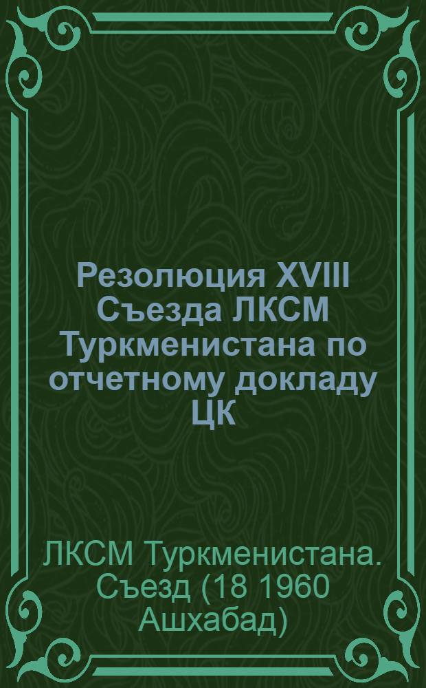 Резолюция XVIII Съезда ЛКСМ Туркменистана [по отчетному докладу ЦК]