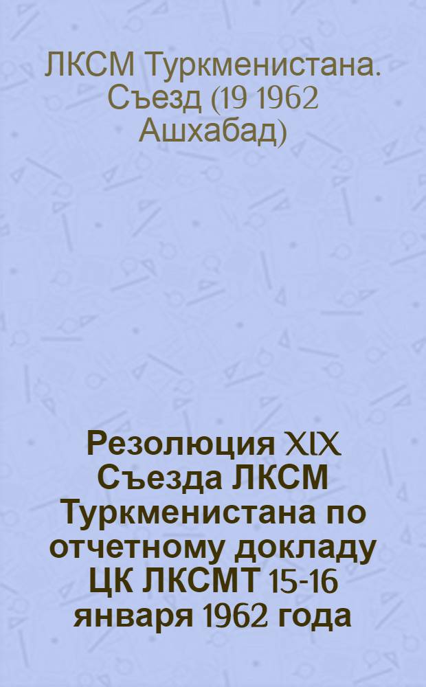 Резолюция XIX Съезда ЛКСМ Туркменистана по отчетному докладу ЦК ЛКСМТ 15-16 января 1962 года