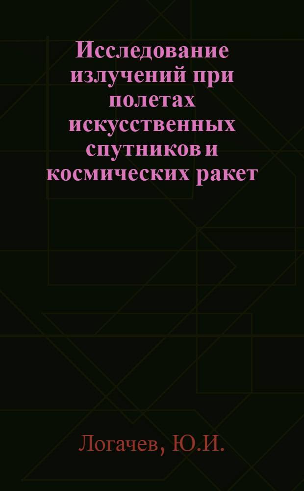 Исследование излучений при полетах искусственных спутников и космических ракет : Автореферат дис., представл. на соискание учен. степени кандидата физ.-мат. наук