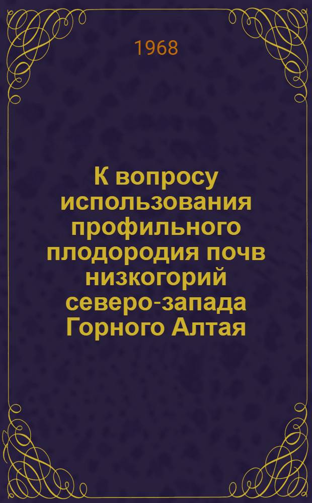 К вопросу использования профильного плодородия почв низкогорий северо-запада Горного Алтая : Автореферат дис. на соискание учен. степени канд. с.-х. наук : (532)