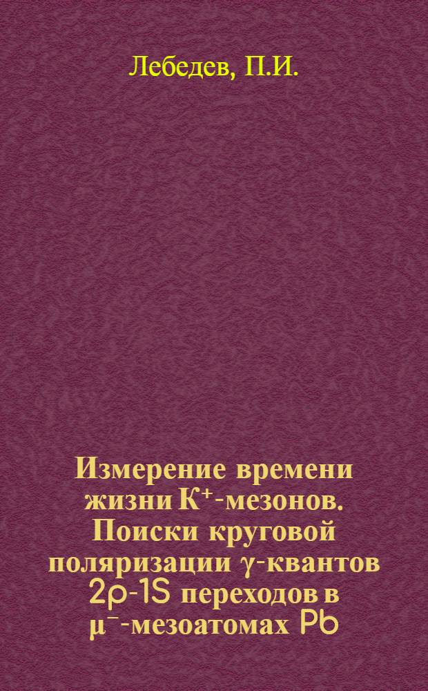 Измерение времени жизни К⁺-мезонов. Поиски круговой поляризации γ-квантов 2p-1S переходов в μ⁻-мезоатомах Pb. Безрадиационные переходы в тяжелых μ⁻-мезоатомах. Исследование прецизионной системы программного управления частотой ускоряющего поля и настройка режима ускорения протонного синхротрона на 7 Гэв : Доклад на соискание учен. степени кандидата техн. наук