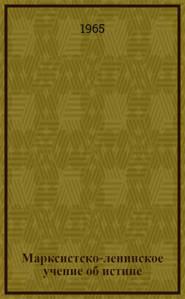 Марксистско-ленинское учение об истине : Спецкурс : Учеб.-метод пособие для студентов-заочников философ. фак. гос. ун-тов