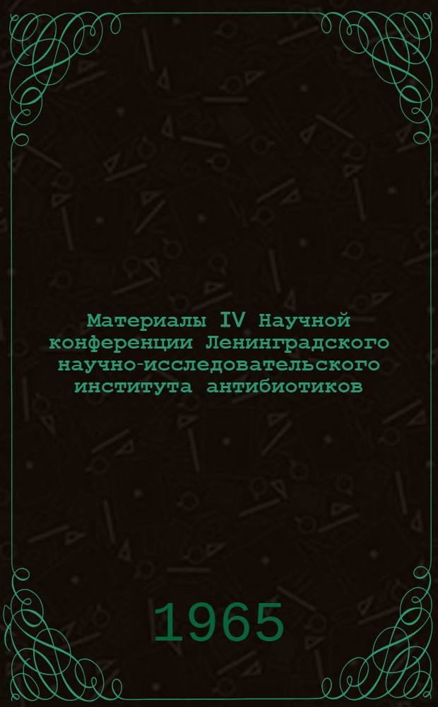 Материалы IV Научной конференции Ленинградского научно-исследовательского института антибиотиков. 30 июня - 2 июля 1965 г.
