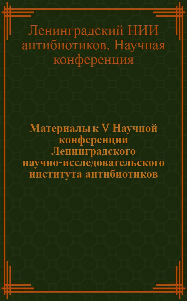 Материалы к V Научной конференции Ленинградского научно-исследовательского института антибиотиков, посвященной 50-летию Советской власти. (12-14 июля 1967 г.)