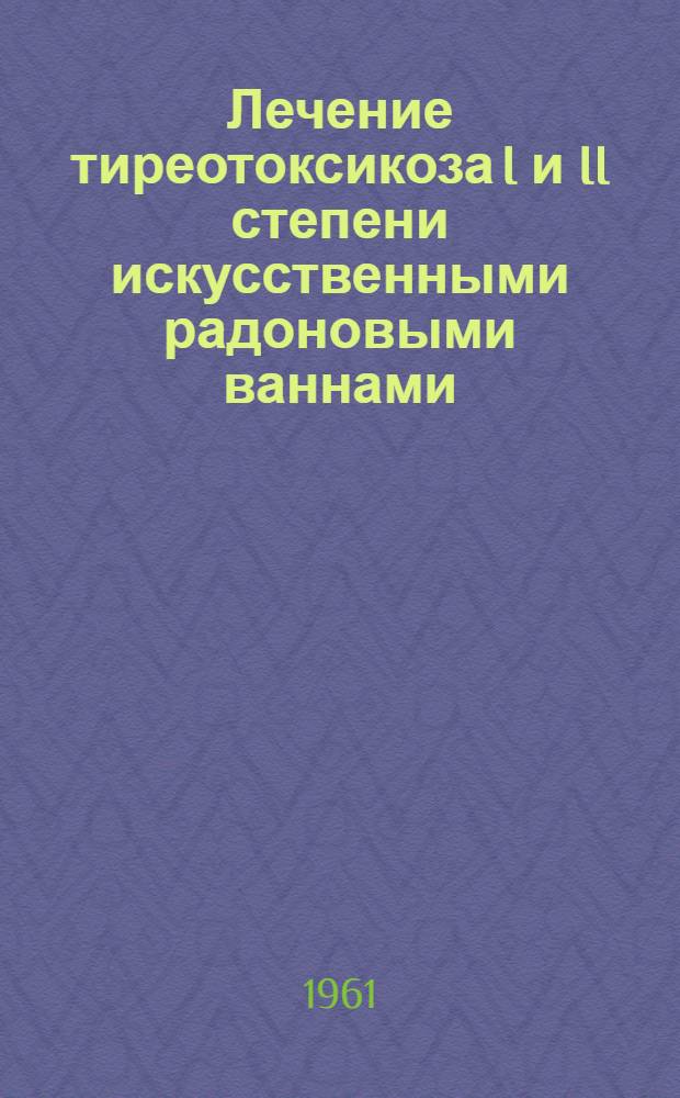 Лечение тиреотоксикоза I и II степени искусственными радоновыми ваннами : Метод. указание