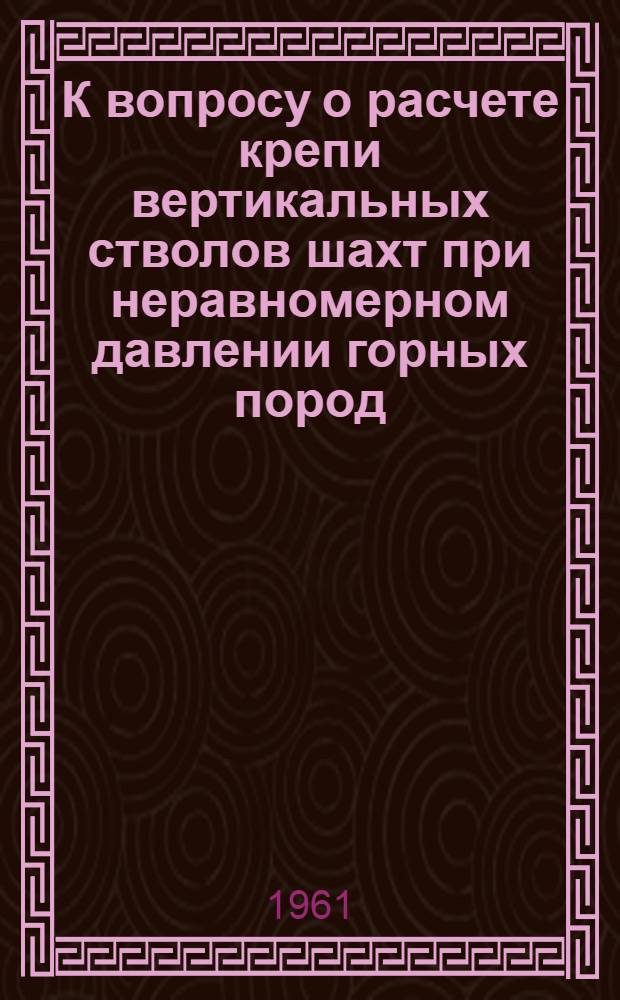 К вопросу о расчете крепи вертикальных стволов шахт при неравномерном давлении горных пород : Тезисы доклада на Совещании по вопросам горного давления и крепления вертик. выработок. 21-24 ноября 1961 г