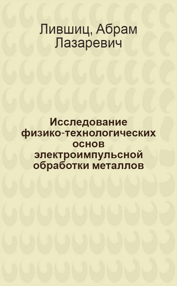 Исследование физико-технологических основ электроимпульсной обработки металлов, разработка технологических процессов и оборудования : Доклад-обзор опубл. работ, представл. по совокупности на соискание учен. степени д-ра техн. наук : (164)