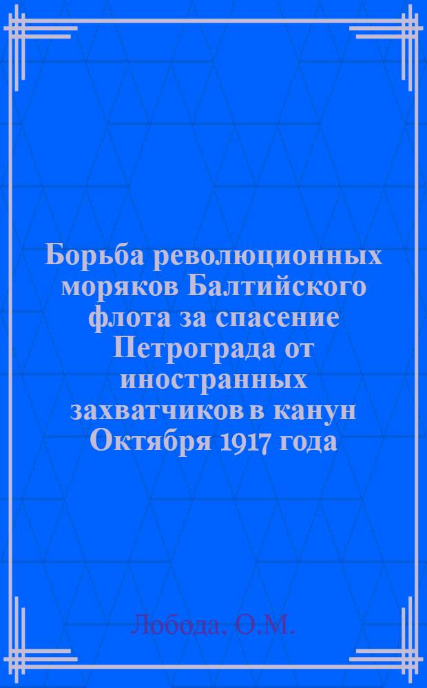 Борьба революционных моряков Балтийского флота за спасение Петрограда от иностранных захватчиков в канун Октября 1917 года : Автореферат дис. на соискание учен. степени кандидата ист. наук