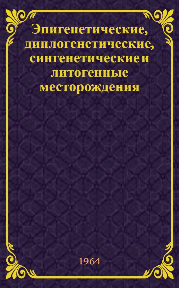 Эпигенетические, диплогенетические, сингенетические и литогенные месторождения : Реферат В.И. Ездровой по статье Ловеринга: T.S. Lovering. Epigenetic, diplogenetic and lithogene deposits. Economic Geology, vol. 58, № 3, pp. 315-334, May, 1963