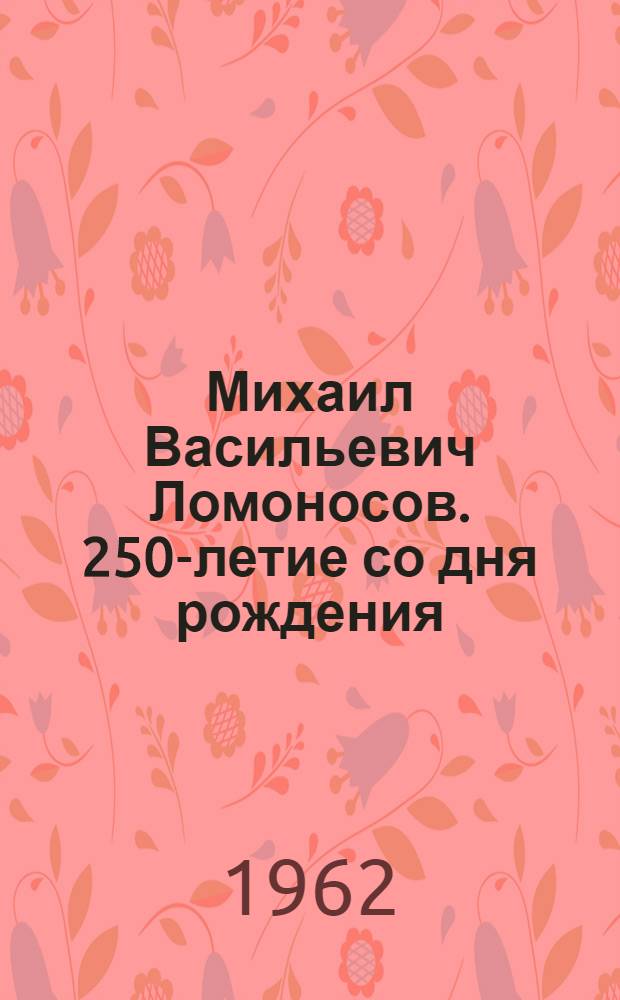 Михаил Васильевич Ломоносов. 250-летие со дня рождения : Сборник статей