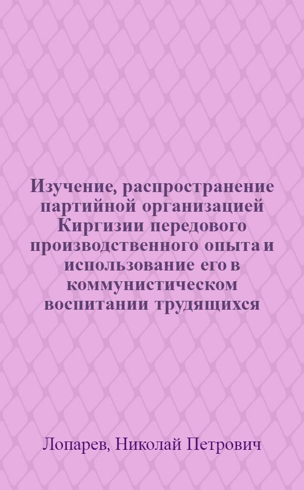 Изучение, распространение партийной организацией Киргизии передового производственного опыта и использование его в коммунистическом воспитании трудящихся (1959-1965) : (На материалах коллективов пром. предприятий Киргизии) : Автореферат дис. на соискание учен. степени канд. ист. наук : (570)