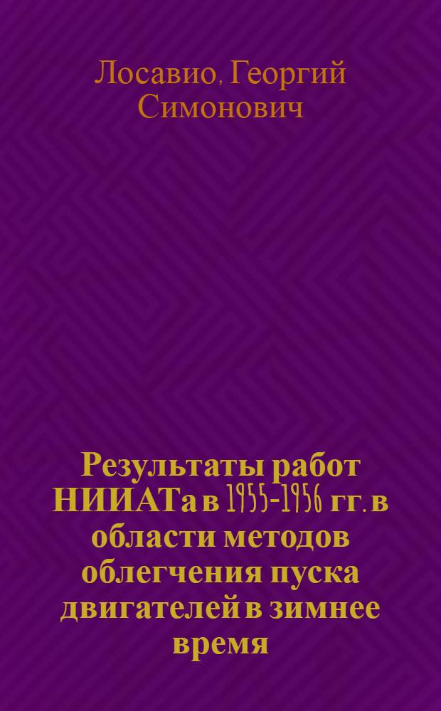 Результаты работ НИИАТа в 1955-1956 гг. в области методов облегчения пуска двигателей в зимнее время : (Доклад инж. Г.С. Лосавио на 6 Науч. конференции)