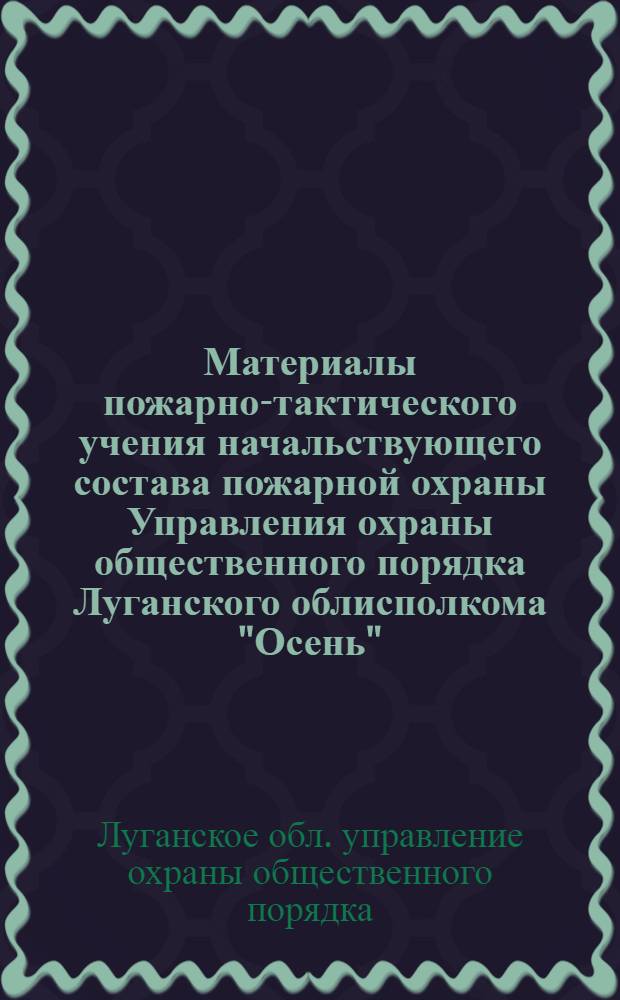 Материалы пожарно-тактического учения начальствующего состава пожарной охраны Управления охраны общественного порядка Луганского облисполкома "Осень"