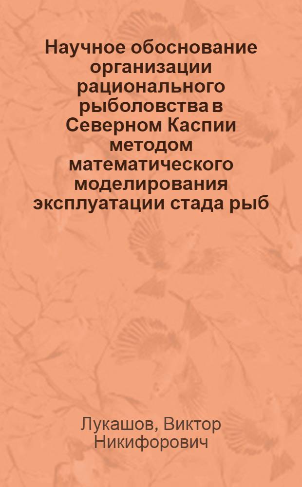 Научное обоснование организации рационального рыболовства в Северном Каспии методом математического моделирования эксплуатации стада рыб : Автореферат дис. на соискание учен. степени кандидата техн. наук