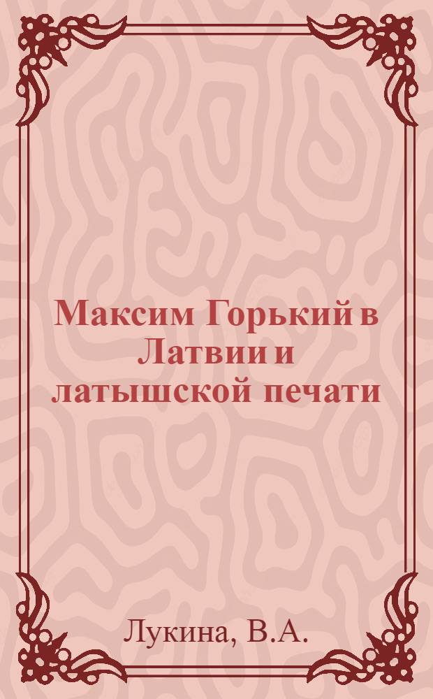 Максим Горький в Латвии и латышской печати : Библиография. 1899-1967 на рус. и латыш. яз.
