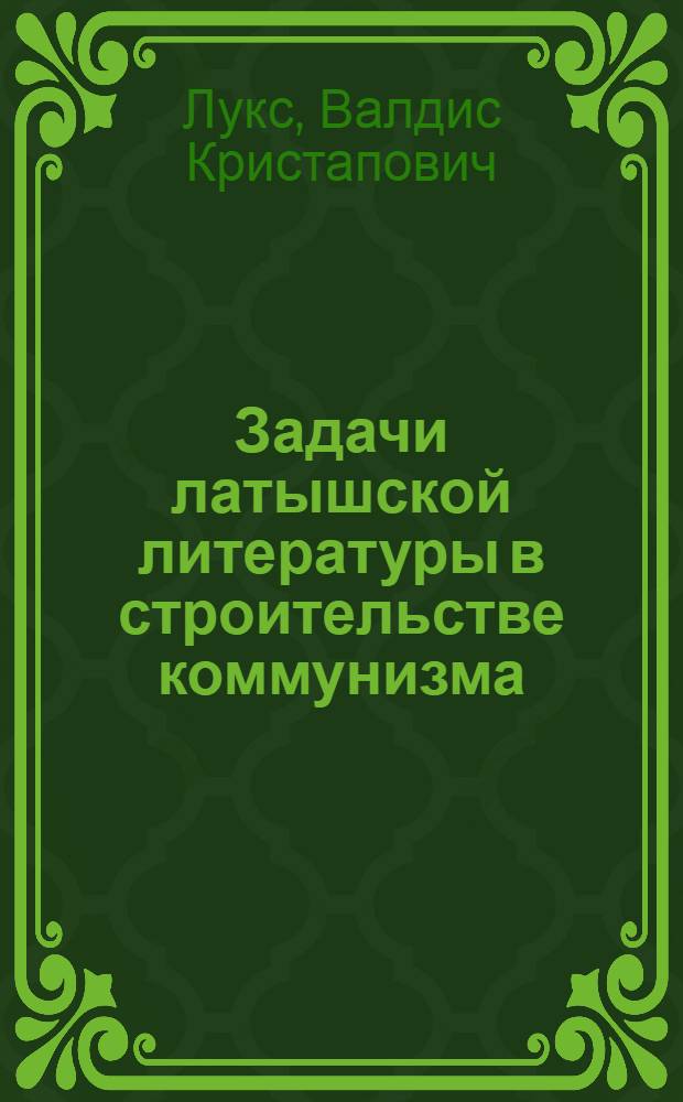 Задачи латышской литературы в строительстве коммунизма : Доклад В. Лукса на IV Съезде писателей Латв. ССР. 25 сент. 1958 г