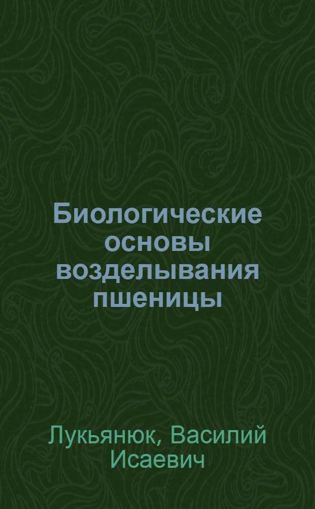 Биологические основы возделывания пшеницы : Доклад-обобщение опубл. науч. работ, представл. на соискание учен. степени д-ра с.-х. наук