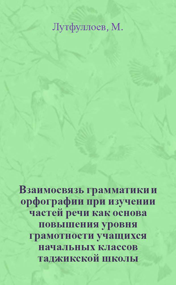 Взаимосвязь грамматики и орфографии при изучении частей речи как основа повышения уровня грамотности учащихся начальных классов таджикской школы : Автореферат дис. на соискание учен. степени канд. пед. наук