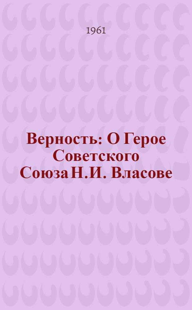 Верность : О Герое Советского Союза Н.И. Власове : Док. повесть