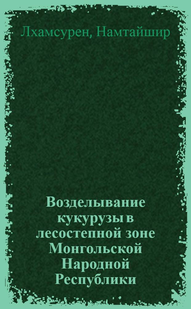 Возделывание кукурузы в лесостепной зоне Монгольской Народной Республики : Автореферат дис. на соискание учен. степени кандидата с.-х. наук