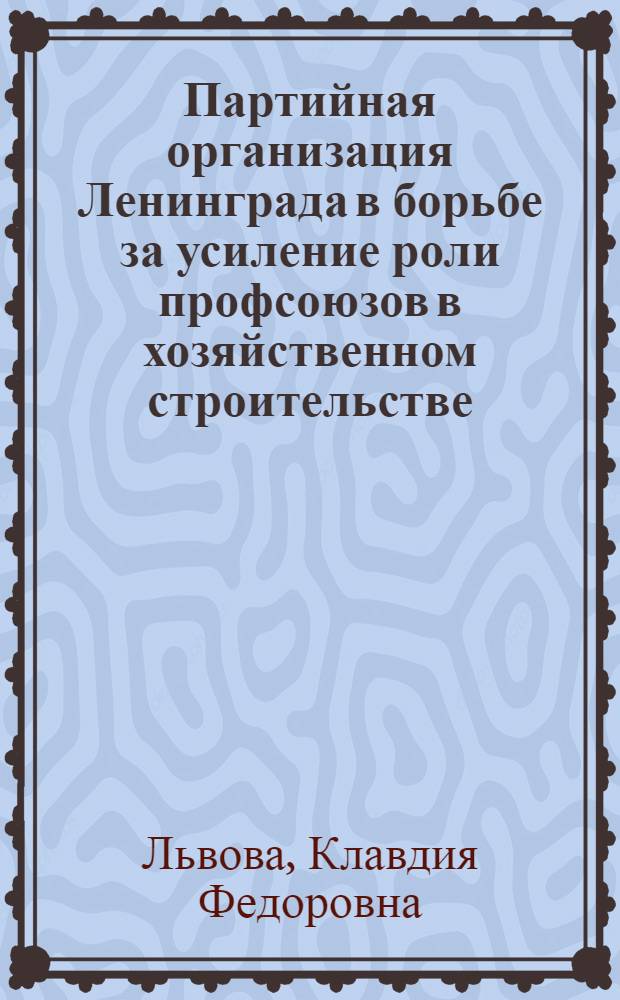 Партийная организация Ленинграда в борьбе за усиление роли профсоюзов в хозяйственном строительстве (1956-1958 годы) : Автореферат дис. на соискание учен. степени канд. ист. наук