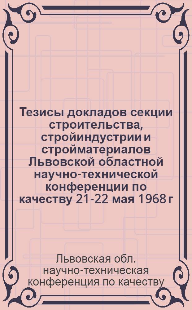 Тезисы докладов секции строительства, стройиндустрии и стройматериалов Львовской областной научно-технической конференции по качеству 21-22 мая 1968 г.