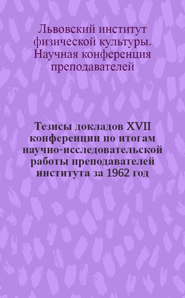 Тезисы докладов XVII конференции по итогам научно-исследовательской работы преподавателей института за 1962 год