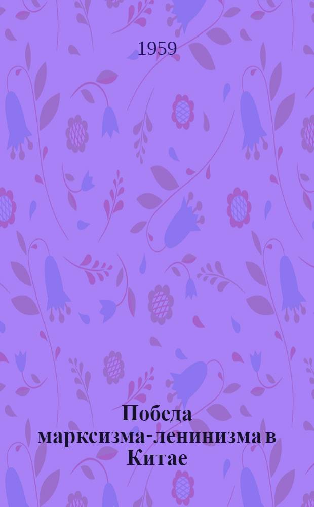 Победа марксизма-ленинизма в Китае : Статья написана для журнала "Проблемы мира и социализма" в связи с десятой годовщиной образования Кит. Нар. Республики. (14 сент. 1959 г.)