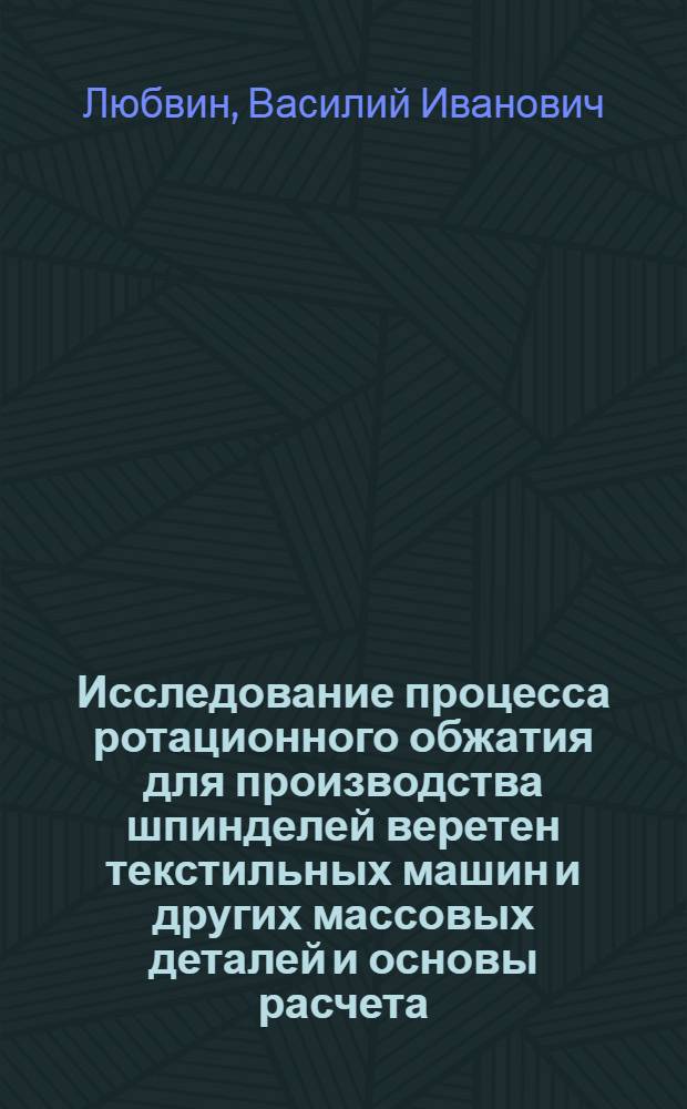Исследование процесса ротационного обжатия для производства шпинделей веретен текстильных машин и других массовых деталей и основы расчета, проектирования ротационно-обжимных машин : Автореферат дис. на соискание учен. степени д-ра техн. наук
