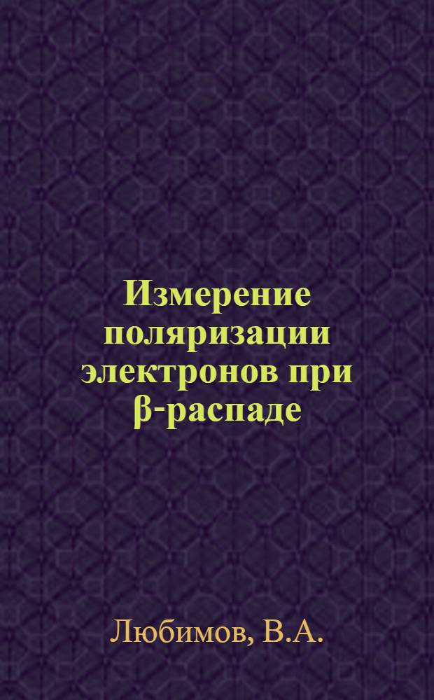 Измерение поляризации электронов при β-распаде : Автореферат дис., представленной на соискание учен. степени д-ра физ.-мат. наук