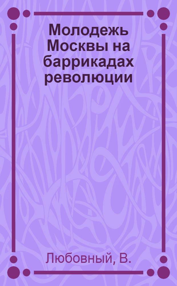 Молодежь Москвы на баррикадах революции : (Материал к лекции)