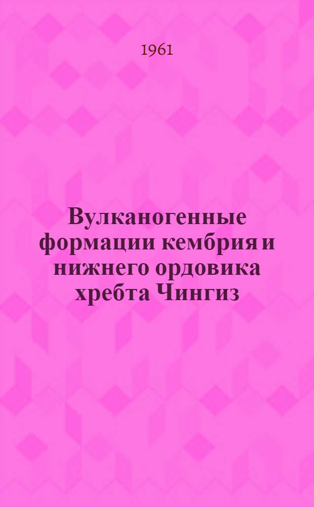 Вулканогенные формации кембрия и нижнего ордовика хребта Чингиз (Восток Центрального Казахстана) : Автореферат дис. работы, представл. на соискание учен. степени кандидата геол.-минералогич. наук