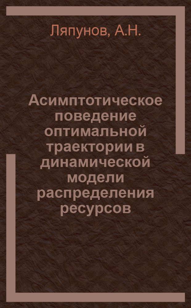 Асимптотическое поведение оптимальной траектории в динамической модели распределения ресурсов : Тезисы доклада на Всесоюз. симпозиуме по моделированию обществ. производства, Новосибирск., 18-25 июня 1967 г