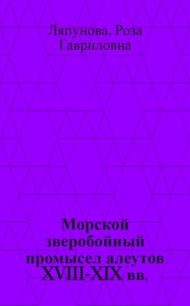 Морской зверобойный промысел алеутов XVIII-XIX вв. : Орудия и средства охоты : По материалам коллекций музея антропологии и этнографии АН СССР