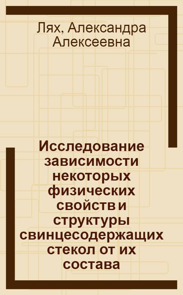 Исследование зависимости некоторых физических свойств и структуры свинцесодержащих стекол от их состава : Автореферат дис. на соискание учен. степени канд. техн. наук : (350)