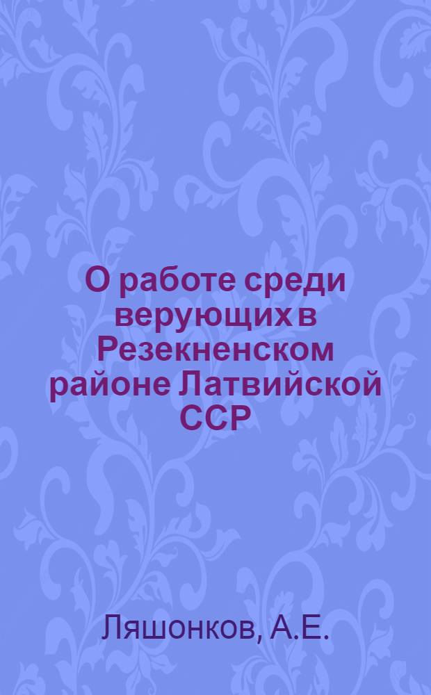 О работе среди верующих в Резекненском районе Латвийской ССР : (Из опыта работы атеист. секции Резекнен. отд-ния О-ва)