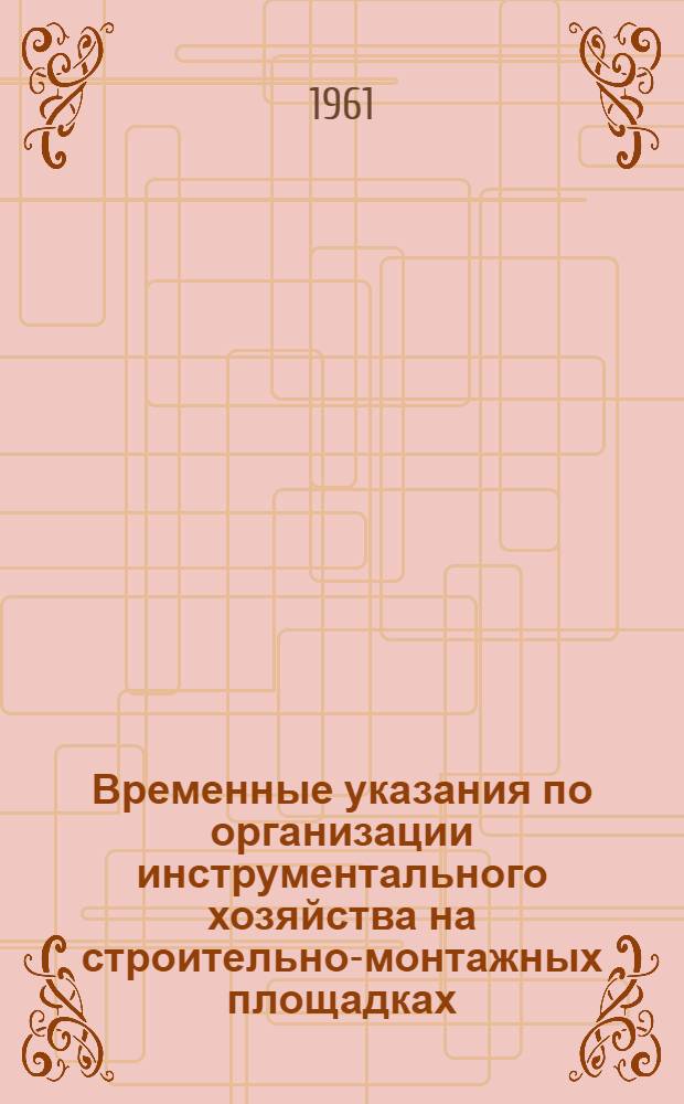 Временные указания по организации инструментального хозяйства на строительно-монтажных площадках : (ВУ-21-61) : Утв. 3/X 1961 г.