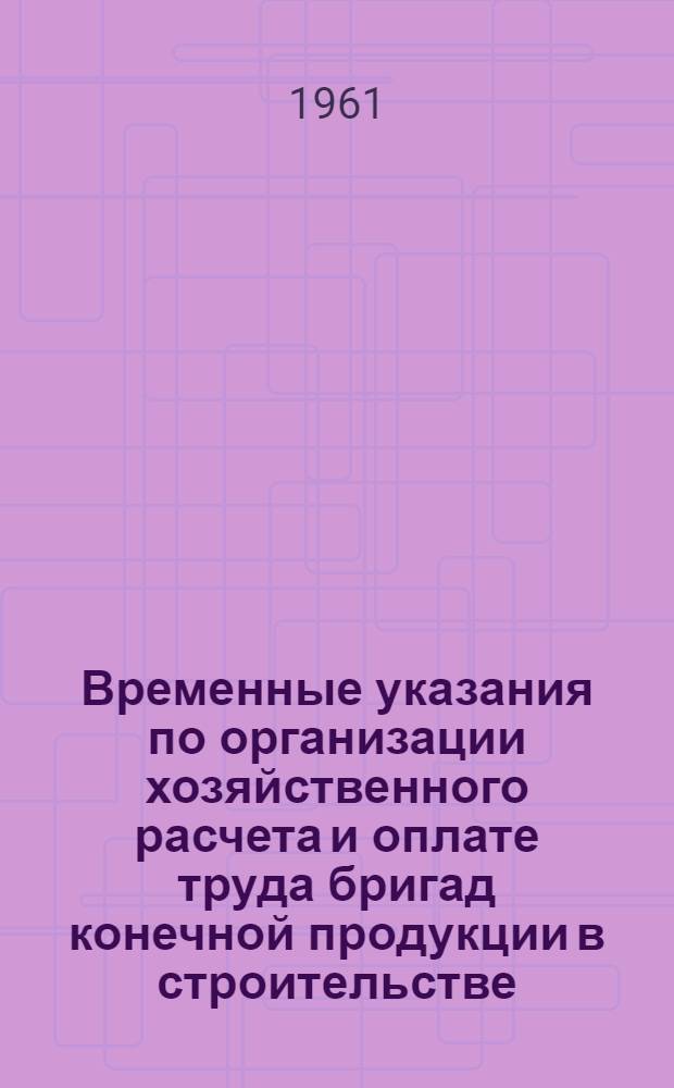 Временные указания по организации хозяйственного расчета и оплате труда бригад конечной продукции в строительстве : (ВУ-25-62) : Утв. 7/X 1961 г.