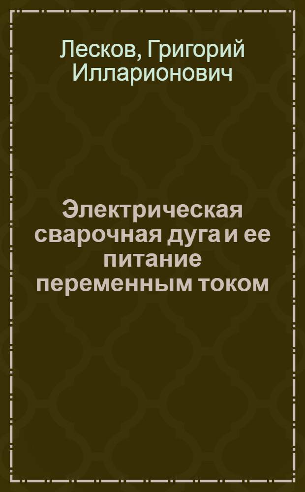 Электрическая сварочная дуга и ее питание переменным током : Автореферат дис. на соискание учен. степени доктора техн. наук