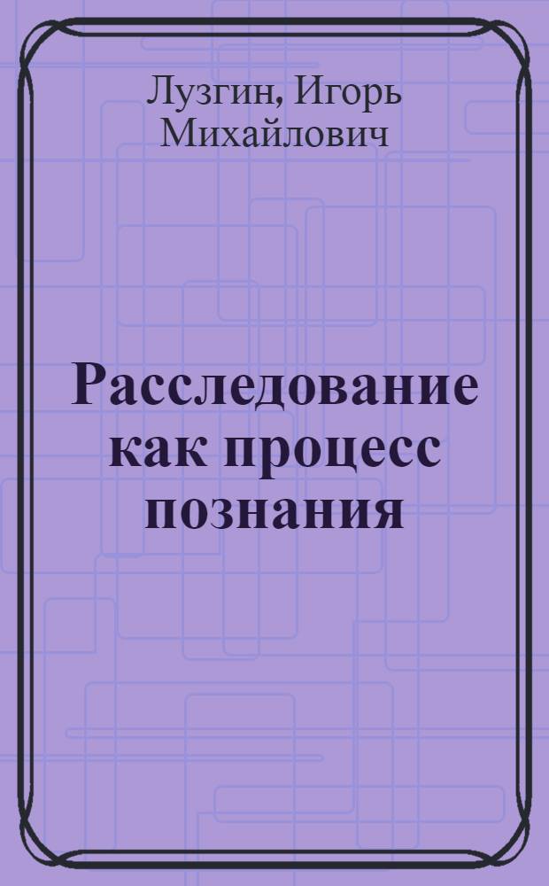 Расследование как процесс познания : Автореферат дис. на соискание учен. степени д-ра юрид. наук : (717)