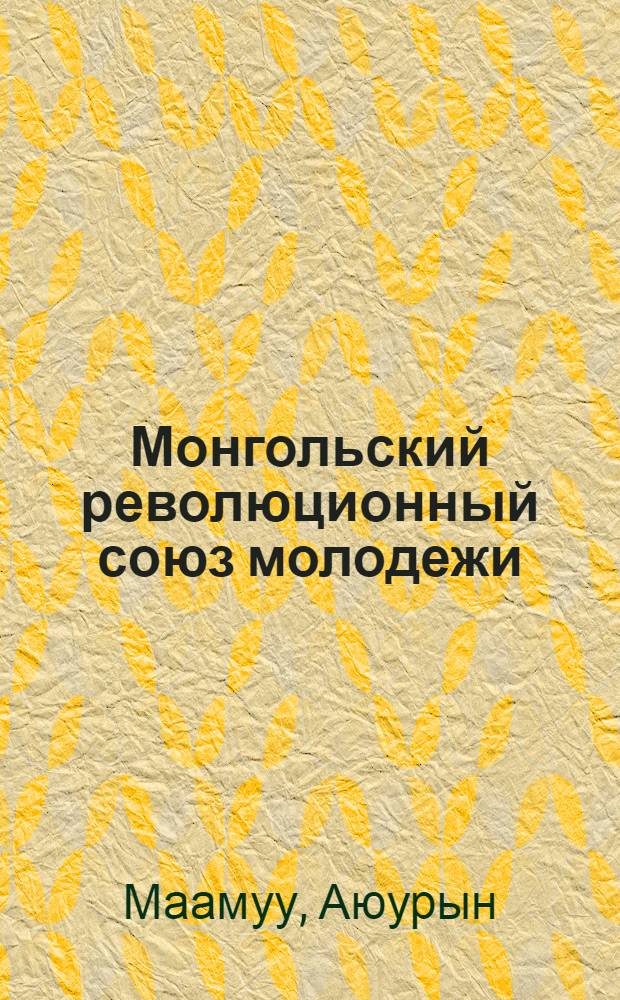 Монгольский революционный союз молодежи (МРСМ) и его деятельность в годы общедемократического этапа революции (1921-1940) : Автореферат дис. на соискание учен. степени кандидата ист. наук